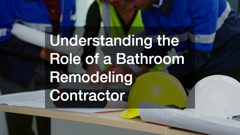 Understanding the Role of a Bathroom Remodeling Contractor