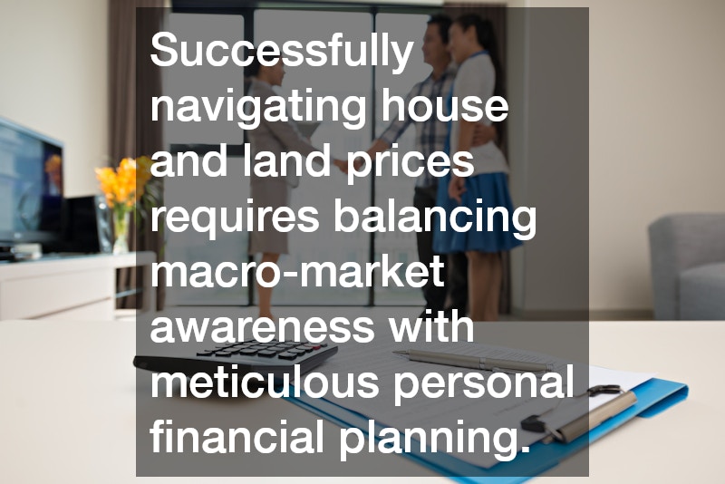 Successfully navigating house and land prices requires balancing macro-market awareness with meticulous personal financial planning.
