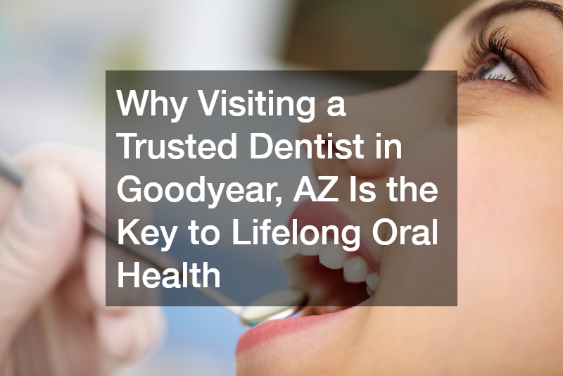 Why Visiting a Trusted Dentist in Goodyear, AZ Is the Key to Lifelong Oral Health