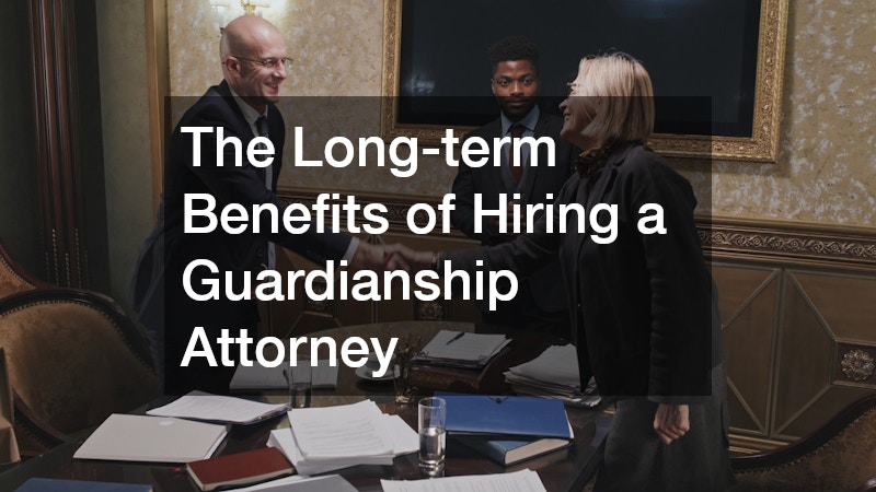 The Long-term Benefits of Hiring a Guardianship Attorney
