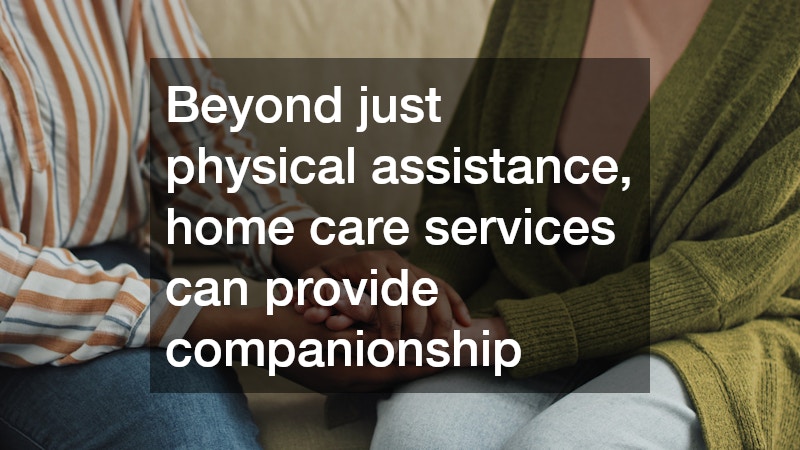 Beyond just physical assistance, home care services can provide companionship