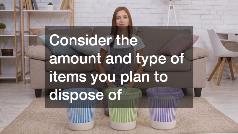 Consider the amount and type of items you plan to dispose of