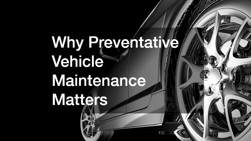 Why Preventative Vehicle Maintenance Matters