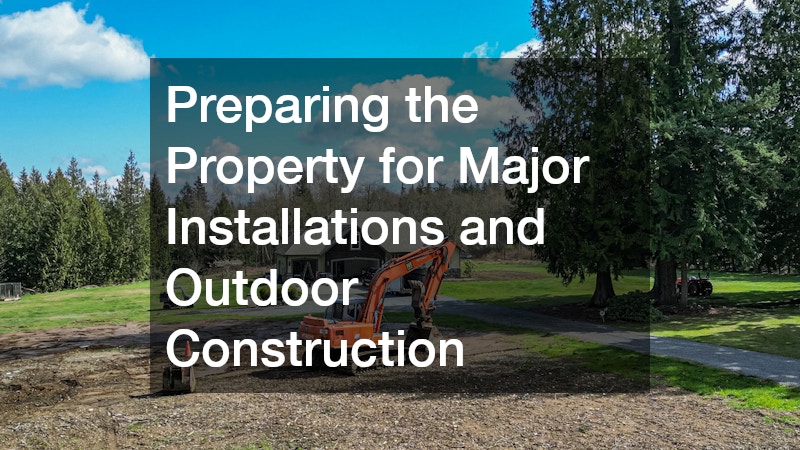 Preparing the Property for Major Installations and Outdoor Construction