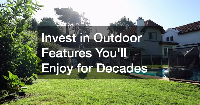 Invest in Outdoor Features You’ll Enjoy for Decades