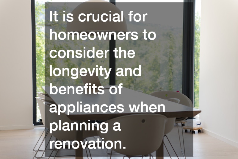 It is crucial for homeowners to consider the longevity and benefits of appliances when planning a renovation.