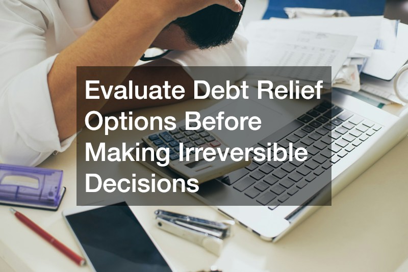 Evaluate Debt Relief Options Before Making Irreversible Decisions