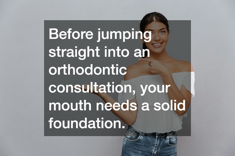Before jumping straight into an orthodontic consultation, your mouth needs a solid foundation.