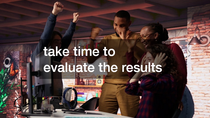 take time to evaluate the results