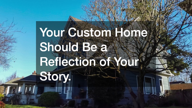 Your Custom Home Should Be a Reflection of Your Story.