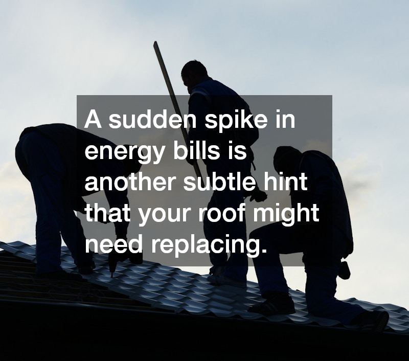 A sudden spike in energy bills is another subtle hint that your roof might need replacing.