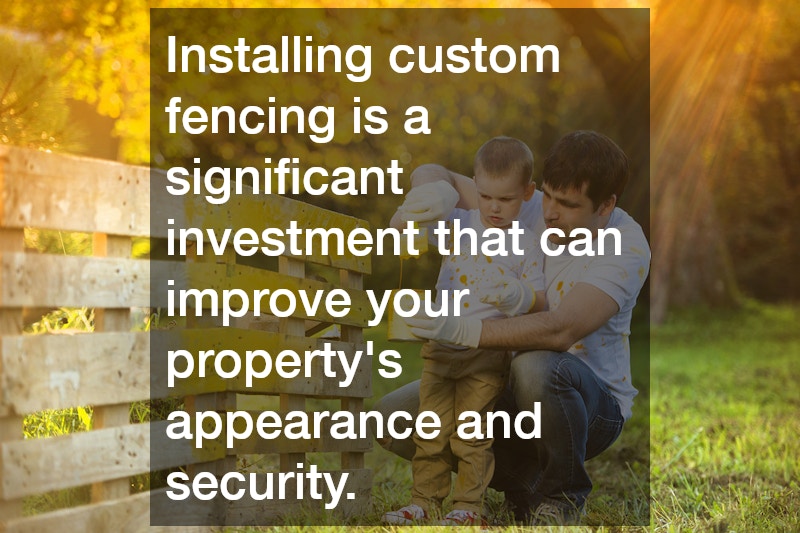 Installing custom fencing is a significant investment that can improve your property