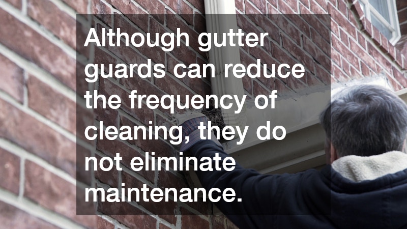 Although gutter guards can reduce the frequency of cleaning, they do not eliminate maintenance.