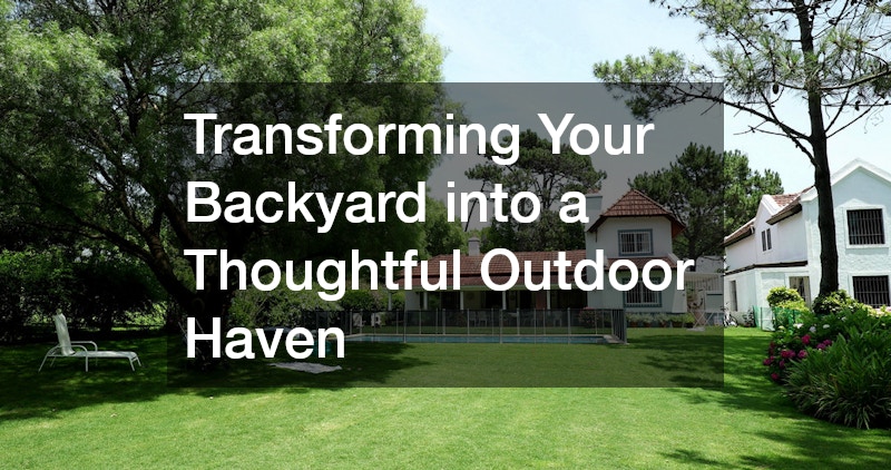 Transforming Your Backyard into a Thoughtful Outdoor Haven