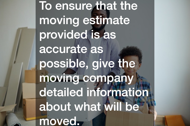 To ensure that the moving estimate provided is as accurate as possible, give the moving company detailed information about what will be moved.