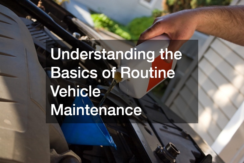 Understanding the Basics of Routine Vehicle Maintenance