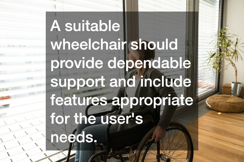 A suitable wheelchair should provide dependable support and include features appropriate for the user