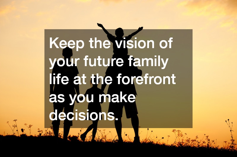 Keep the vision of your future family life at the forefront as you make decisions.