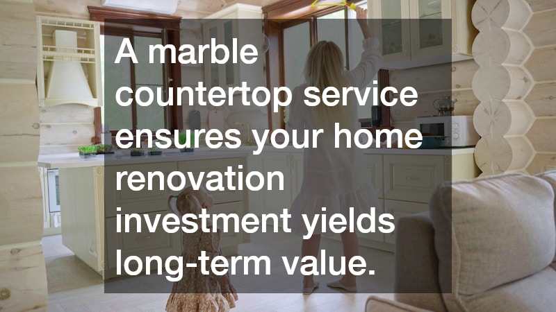 A marble countertop service ensures your home renovation investment yields long-term value.