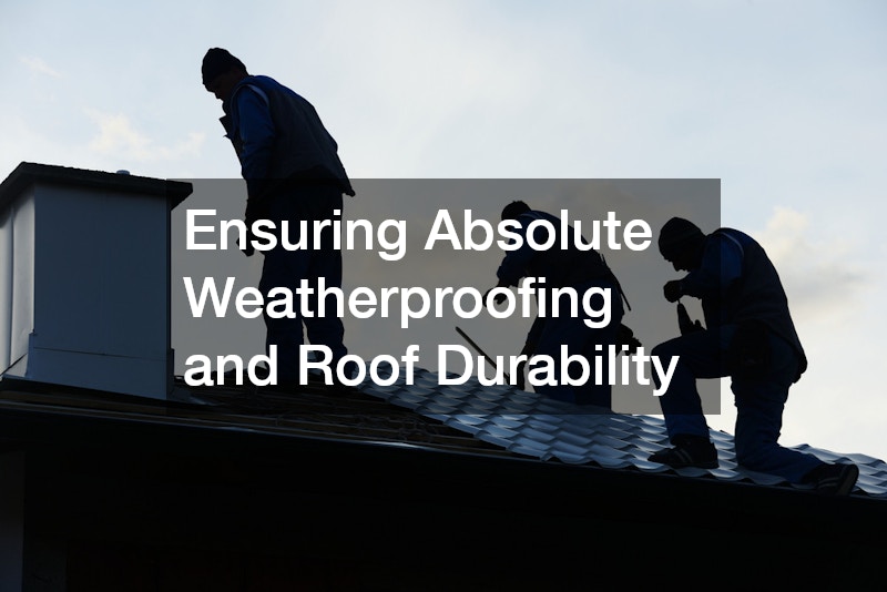 Ensuring Absolute Weatherproofing and Roof Durability