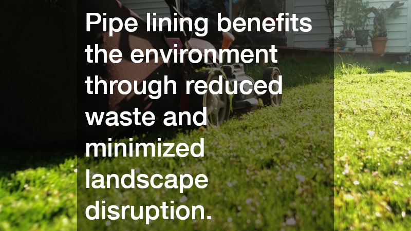 Pipe lining benefits the environment through reduced waste and minimized landscape disruption.