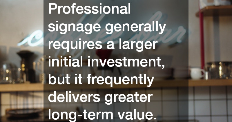 Professional signage generally requires a larger initial investment, but it frequently delivers greater long-term value.