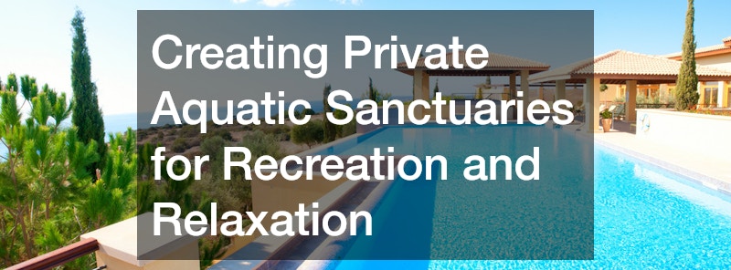 Creating Private Aquatic Sanctuaries for Recreation and Relaxation