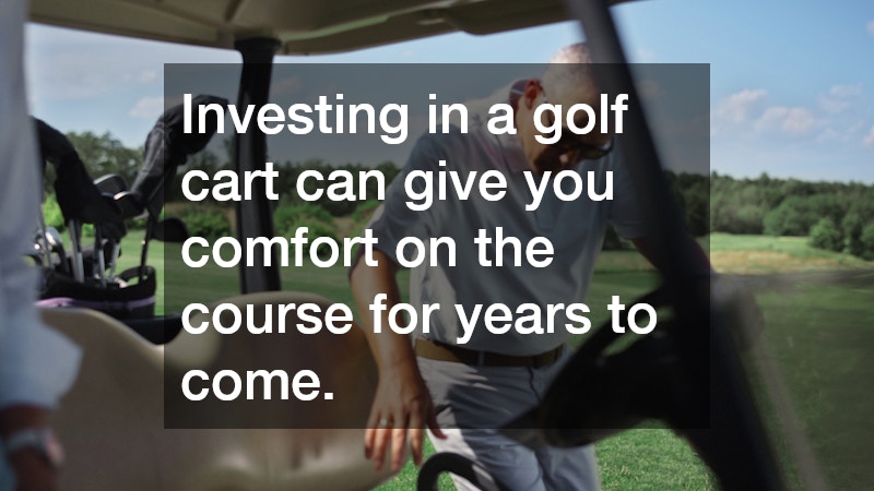 Investing in a golf cart can give you comfort on the course for years to come.