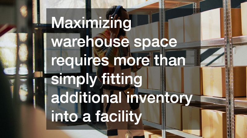 Maximizing warehouse space requires more than simply fitting additional inventory into a facility