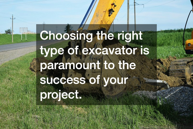 Choosing the right type of excavator is paramount to the success of your project.