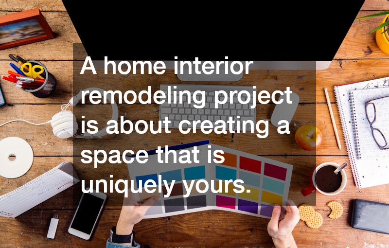 A home interior remodeling project is about creating a space that is uniquely yours.