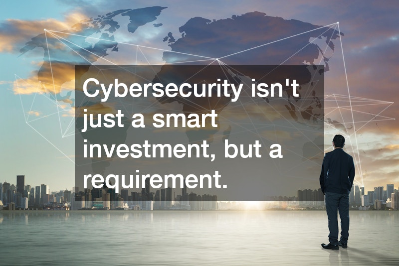 Cybersecurity isn’t just a smart investment, but a requirement.