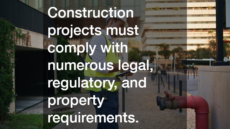 Construction projects must comply with numerous legal, regulatory, and property requirements.