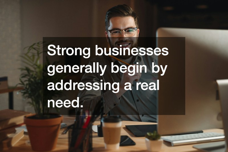 Strong businesses generally begin by addressing a real need.