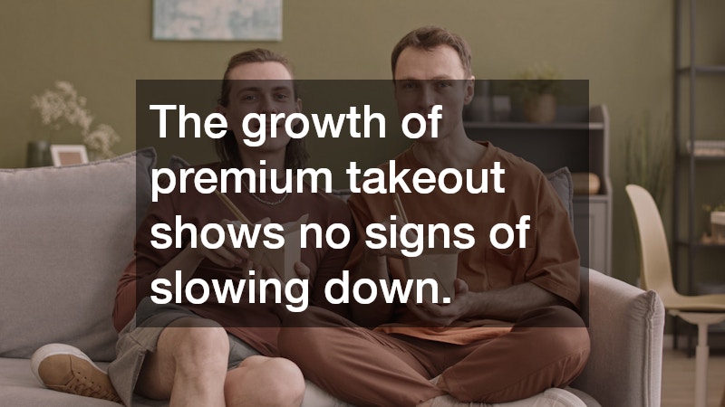 The growth of premium takeout shows no signs of slowing down.