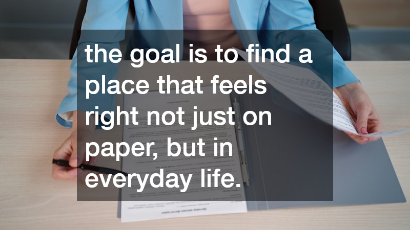 the goal is to find a place that feels right not just on paper, but in everyday life.