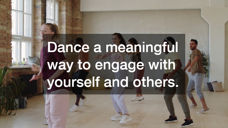 Dance a meaningful way to engage with yourself and others.