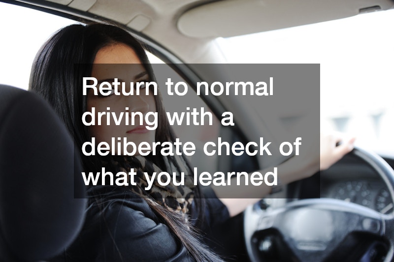 Return to normal driving with a deliberate check of what you learned