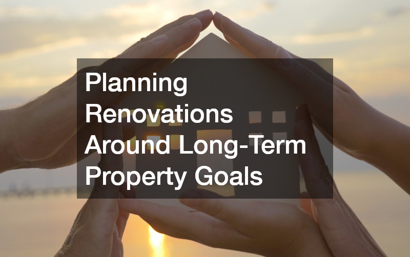 Planning Renovations Around Long-Term Property Goals