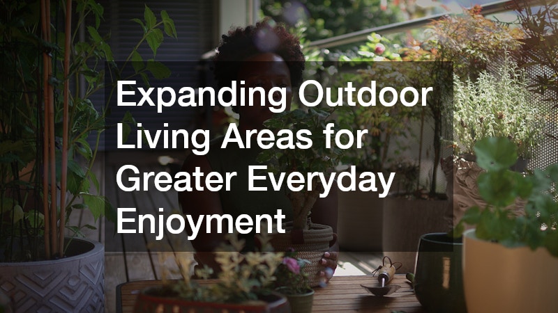 Expanding Outdoor Living Areas for Greater Everyday Enjoyment