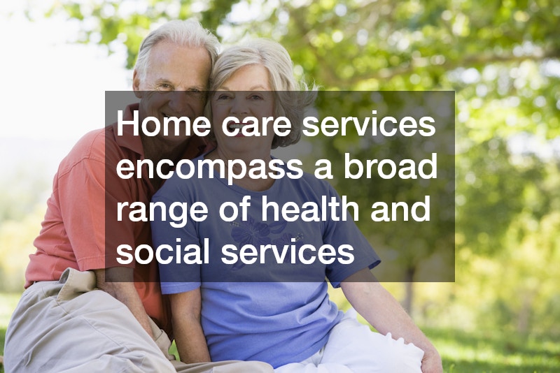 Home care services encompass a broad range of health and social services