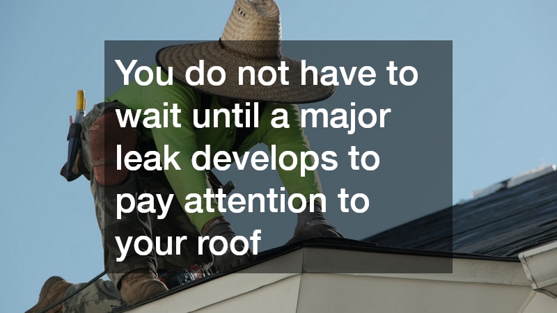 You do not have to wait until a major leak develops to pay attention to your roof