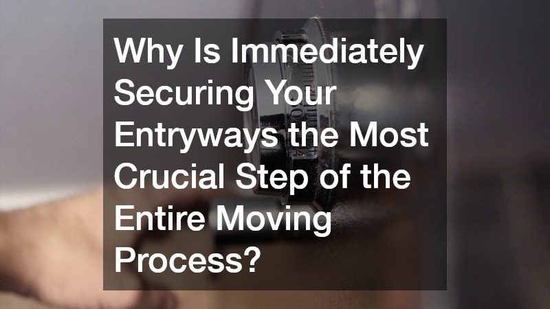 Why Is Immediately Securing Your Entryways the Most Crucial Step of the Entire Moving Process?