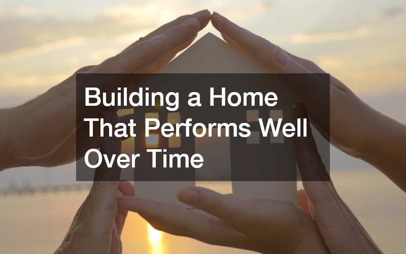 Building a Home That Performs Well Over Time