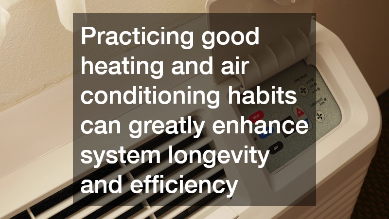 Practicing good heating and air conditioning habits can greatly enhance system longevity and efficiency