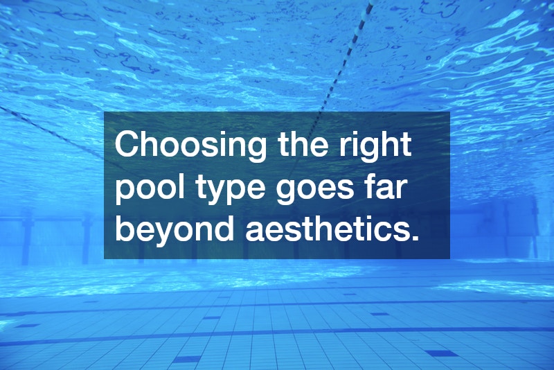 Choosing the right pool type goes far beyond aesthetics.