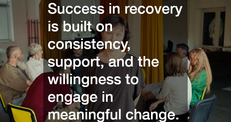 Success in recovery is built on consistency, support, and the willingness to engage in meaningful change.