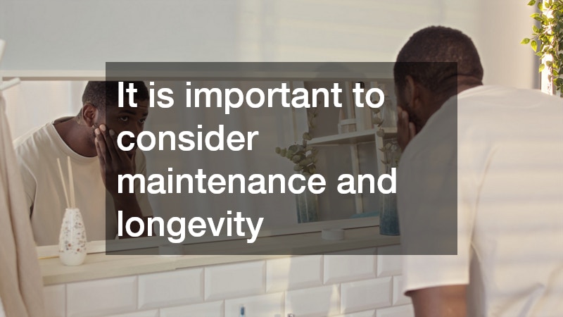 It is important to consider maintenance and longevity