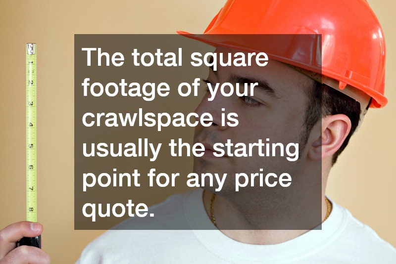 The total square footage of your crawlspace is usually the starting point for any price quote.