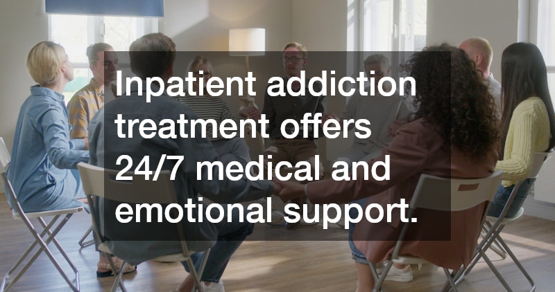 Inpatient addiction treatment offers 24/7 medical and emotional support.